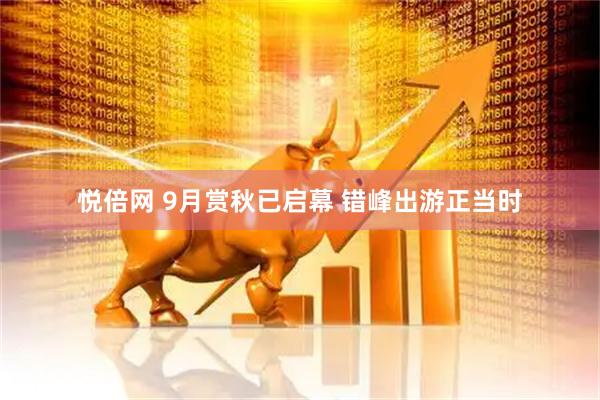 悦倍网 9月赏秋已启幕 错峰出游正当时
