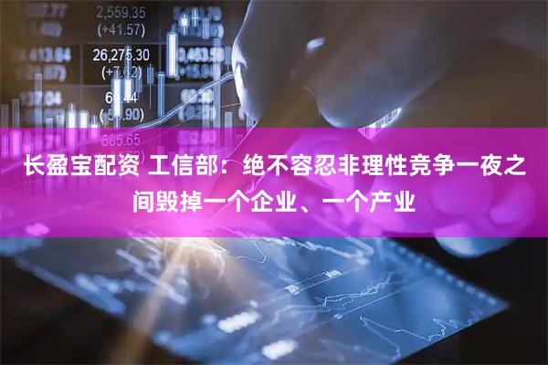 长盈宝配资 工信部：绝不容忍非理性竞争一夜之间毁掉一个企业、一个产业
