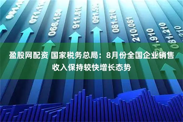 盈股网配资 国家税务总局：8月份全国企业销售收入保持较快增长态势