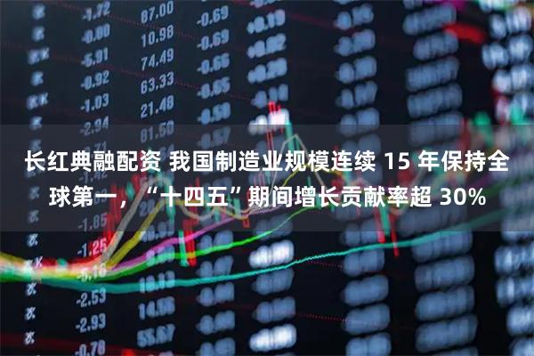 长红典融配资 我国制造业规模连续 15 年保持全球第一，“十四五”期间增长贡献率超 30%