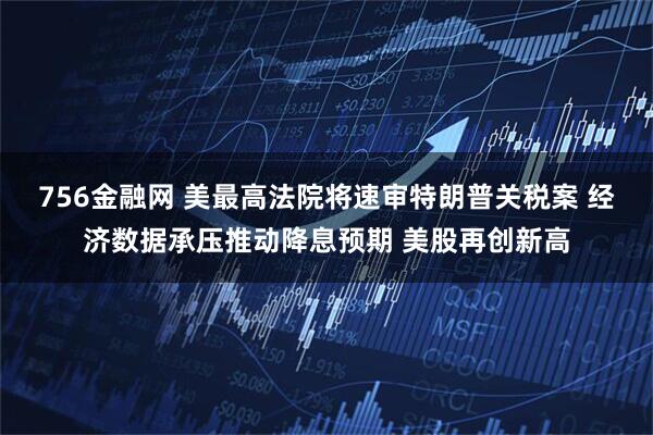 756金融网 美最高法院将速审特朗普关税案 经济数据承压推动降息预期 美股再创新高