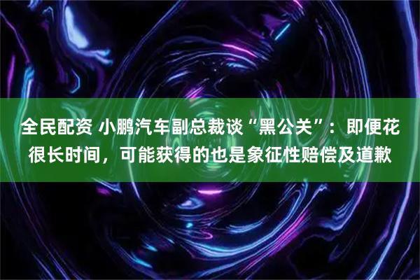 全民配资 小鹏汽车副总裁谈“黑公关”：即便花很长时间，可能获得的也是象征性赔偿及道歉