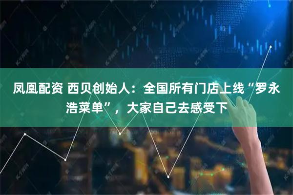 凤凰配资 西贝创始人：全国所有门店上线“罗永浩菜单”，大家自己去感受下