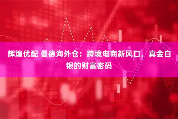 辉煌优配 曼德海外仓：跨境电商新风口，真金白银的财富密码