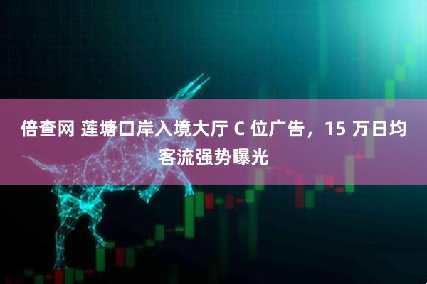 倍查网 莲塘口岸入境大厅 C 位广告，15 万日均客流强势曝光