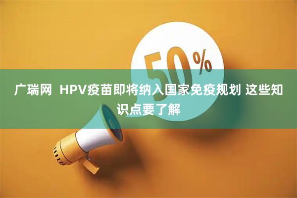 广瑞网  HPV疫苗即将纳入国家免疫规划 这些知识点要了解