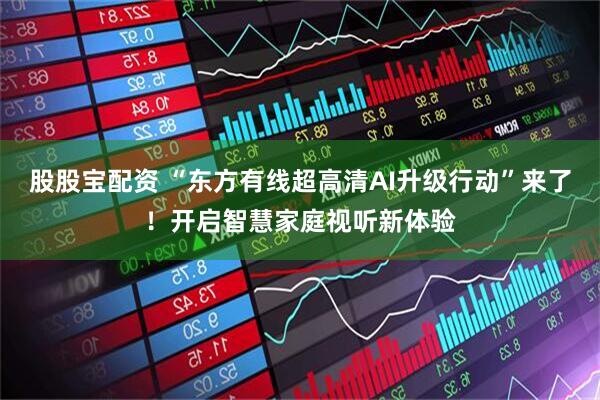 股股宝配资 “东方有线超高清AI升级行动”来了！开启智慧家庭视听新体验