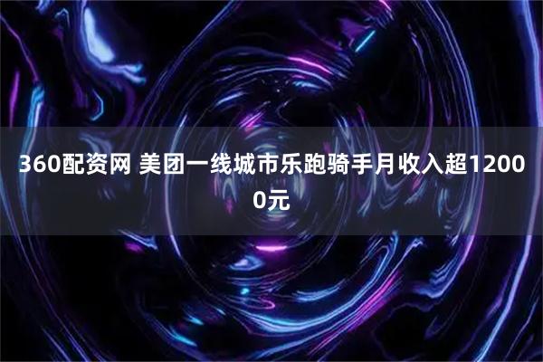 360配资网 美团一线城市乐跑骑手月收入超12000元