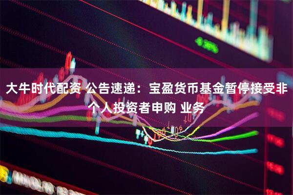 大牛时代配资 公告速递：宝盈货币基金暂停接受非个人投资者申购 业务
