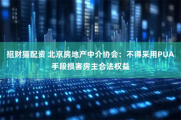 招财猫配资 北京房地产中介协会：不得采用PUA手段损害房主合法权益