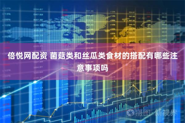 倍悦网配资 菌菇类和丝瓜类食材的搭配有哪些注意事项吗