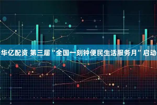华亿配资 第三届“全国一刻钟便民生活服务月”启动