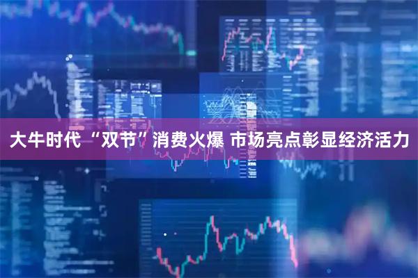 大牛时代 “双节”消费火爆 市场亮点彰显经济活力