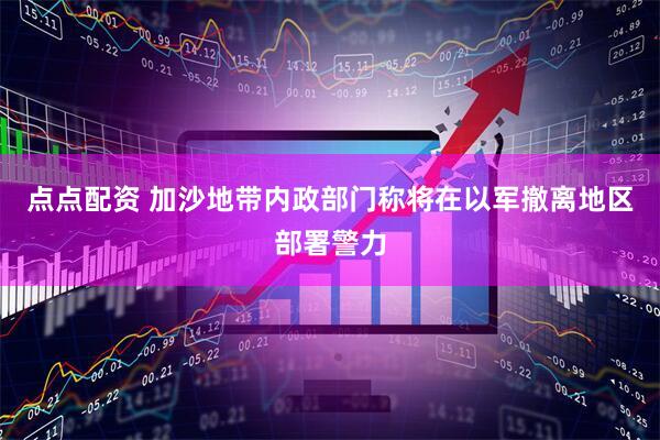 点点配资 加沙地带内政部门称将在以军撤离地区部署警力