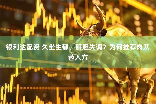 银利达配资 久坐生郁、肝胆失调？为何推荐肉苁蓉入方