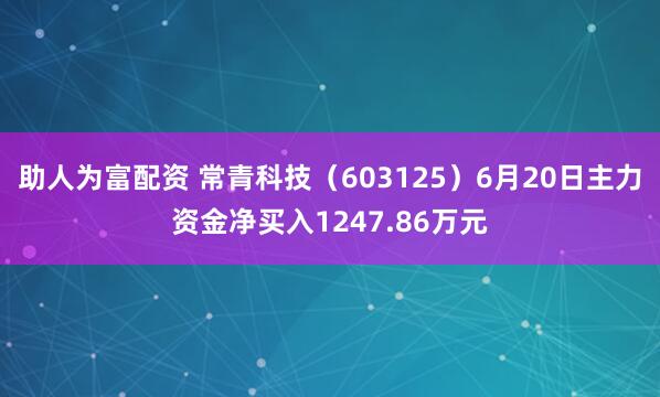 助人为富配资 常青科技（603125）6月20日主力资金净买入1247.86万元