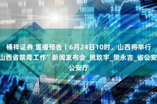桶祥证券 直播预告｜6月24日10时，山西将举行“山西省禁毒工作”新闻发布会_姚致宇_樊永吉_省公安厅