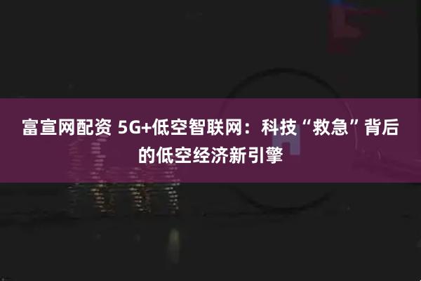 富宣网配资 5G+低空智联网：科技“救急”背后的低空经济新引擎