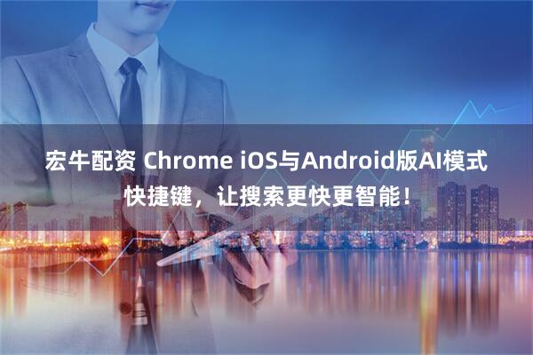 宏牛配资 Chrome iOS与Android版AI模式快捷键，让搜索更快更智能！