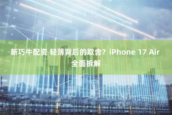 新巧牛配资 轻薄背后的取舍？iPhone 17 Air 全面拆解