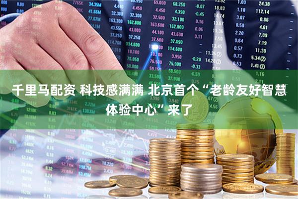 千里马配资 科技感满满 北京首个“老龄友好智慧体验中心”来了