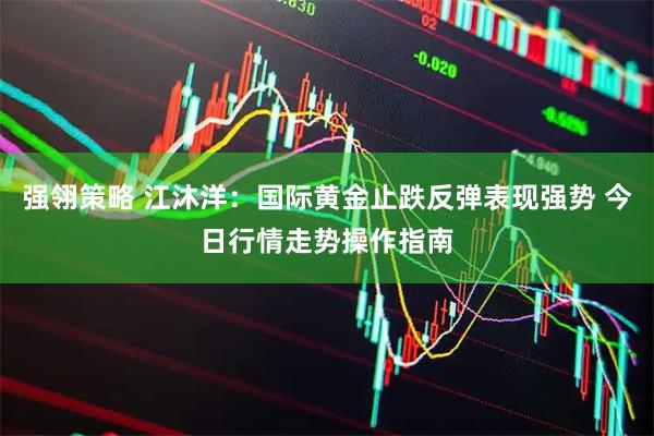强翎策略 江沐洋：国际黄金止跌反弹表现强势 今日行情走势操作指南