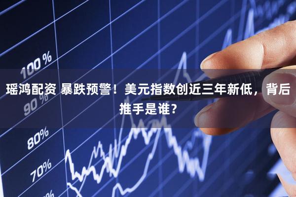 瑶鸿配资 暴跌预警！美元指数创近三年新低，背后推手是谁？