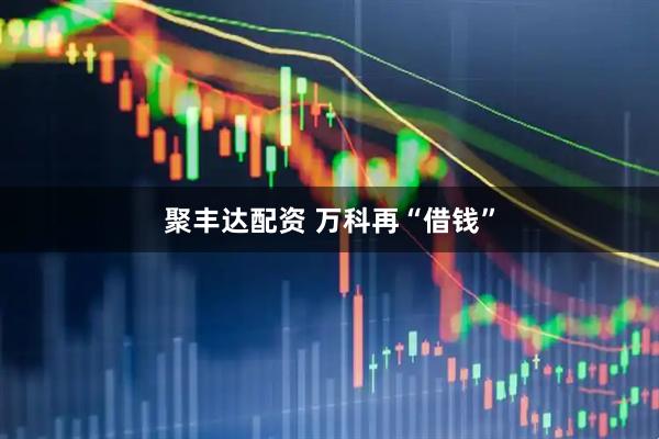 聚丰达配资 万科再“借钱”
