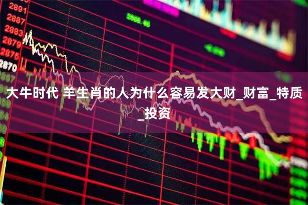 大牛时代 羊生肖的人为什么容易发大财_财富_特质_投资