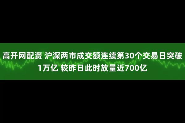 高开网配资 沪深两市成交额连续第30个交易日突破1万亿 较昨日此时放量近700亿