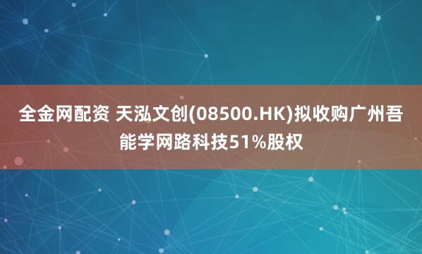 全金网配资 天泓文创(08500.HK)拟收购广州吾能学网路科技51%股权