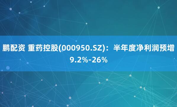 鹏配资 重药控股(000950.SZ)：半年度净利润预增9.2%-26%