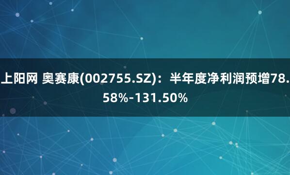 上阳网 奥赛康(002755.SZ)：半年度净利润预增78.58%-131.50%