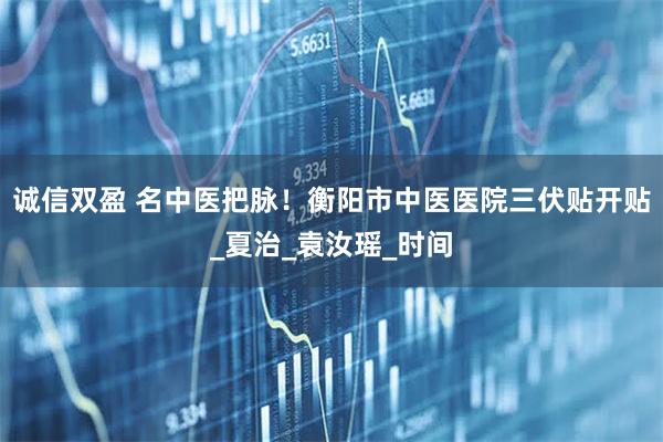 诚信双盈 名中医把脉！衡阳市中医医院三伏贴开贴_夏治_袁汝瑶_时间