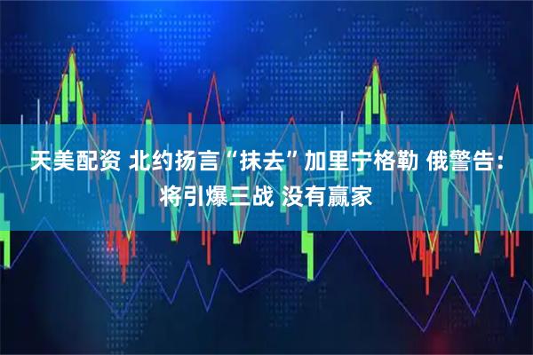 天美配资 北约扬言“抹去”加里宁格勒 俄警告：将引爆三战 没有赢家