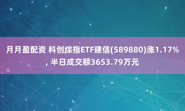 月月盈配资 科创综指ETF建信(589880)涨1.17%, 半日成交额3653.79万元