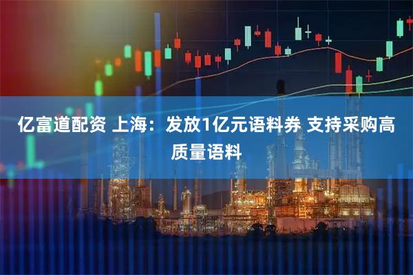亿富道配资 上海：发放1亿元语料券 支持采购高质量语料