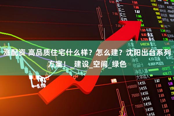 涨配资 高品质住宅什么样？怎么建？沈阳出台系列方案！_建设_空间_绿色
