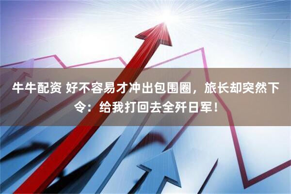 牛牛配资 好不容易才冲出包围圈，旅长却突然下令：给我打回去全歼日军！