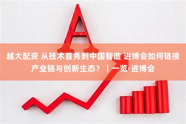 越大配资 从技术首秀到中国智造 进博会如何链接产业链与创新生态？｜一览·进博会