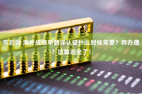 东启网 海外成绩单翻译认证什么时候需要？咋办理？这篇说全了！