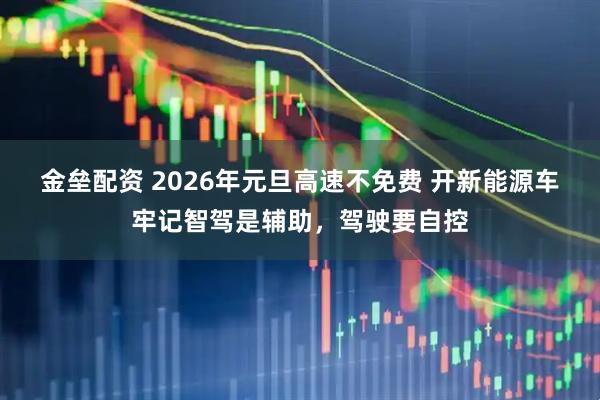 金垒配资 2026年元旦高速不免费 开新能源车牢记智驾是辅助，驾驶要自控