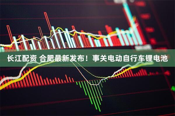 长江配资 合肥最新发布！事关电动自行车锂电池