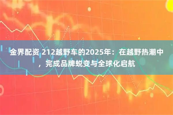 金界配资 212越野车的2025年：在越野热潮中，完成品牌蜕变与全球化启航