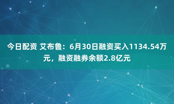 今日配资 艾布鲁：6月30日融资买入1134.54万元，融资融券余额2.8亿元