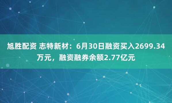 旭胜配资 志特新材：6月30日融资买入2699.34万元，融资融券余额2.77亿元