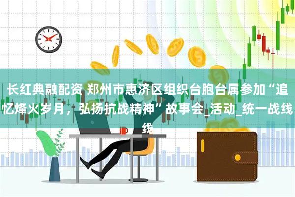 长红典融配资 郑州市惠济区组织台胞台属参加“追忆烽火岁月，弘扬抗战精神”故事会_活动_统一战线