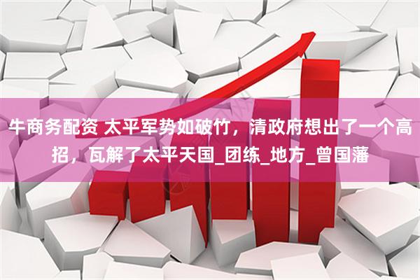 牛商务配资 太平军势如破竹，清政府想出了一个高招，瓦解了太平天国_团练_地方_曾国藩
