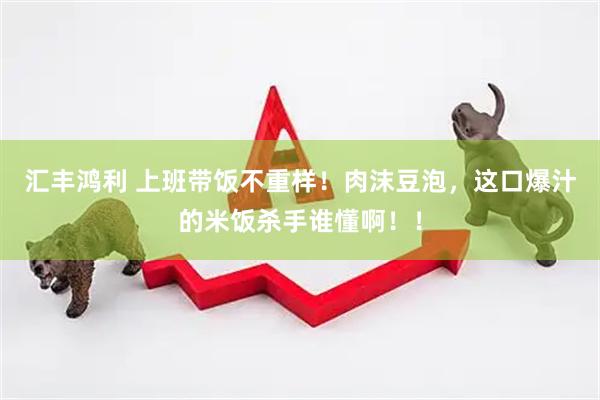汇丰鸿利 上班带饭不重样！肉沫豆泡，这口爆汁的米饭杀手谁懂啊！！