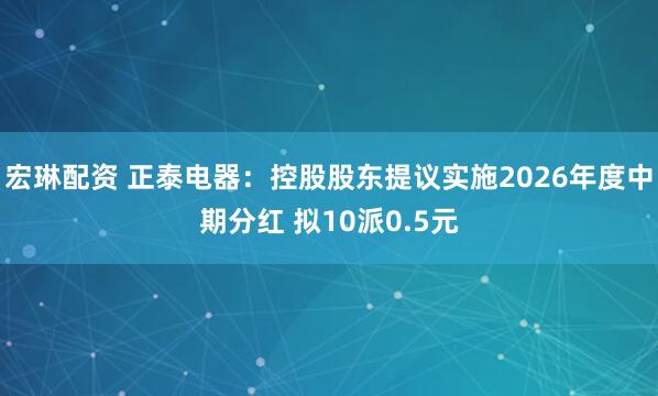宏琳配资 正泰电器：控股股东提议实施2026年度中期分红 拟10派0.5元